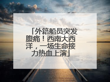 外籍船员突发腹痛！西南大西洋，一场生命接力热血上演