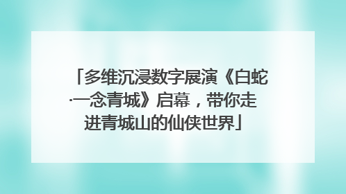 多维沉浸数字展演《白蛇·一念青城》启幕，带你走进青城山的仙侠世界