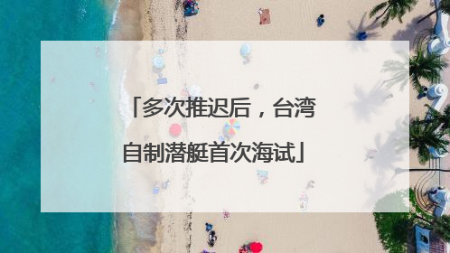 多次推迟后，台湾自制潜艇首次海试