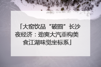 大窑饮品“破圈”长沙夜经济：劲爽大汽重构美食江湖味觉坐标系