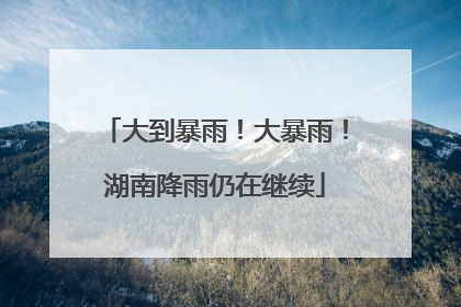 大到暴雨！大暴雨！湖南降雨仍在继续