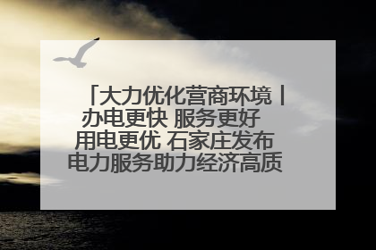 大力优化营商环境丨办电更快 服务更好 用电更优 石家庄发布电力服务助力经济高质量发展八项措施