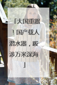 大国重器！国产载人潜水器，跋涉万米深海