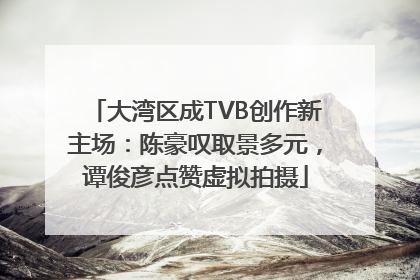 大湾区成TVB创作新主场：陈豪叹取景多元，谭俊彦点赞虚拟拍摄