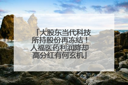 大股东当代科技所持股份再冻结！人福医药利润降却高分红有何玄机