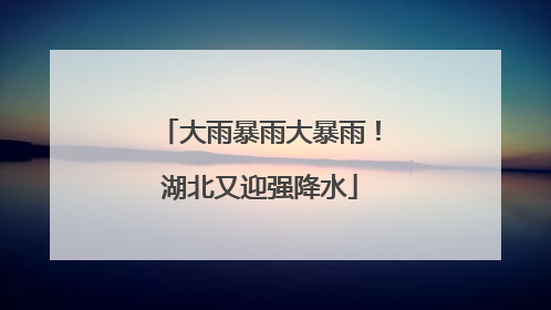 大雨暴雨大暴雨！湖北又迎强降水