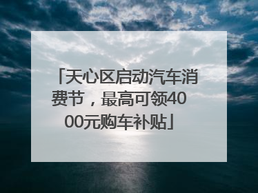 天心区启动汽车消费节，最高可领4000元购车补贴