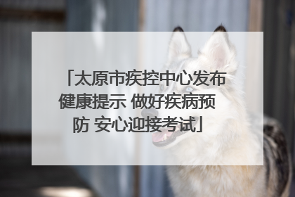 太原市疾控中心发布健康提示 做好疾病预防 安心迎接考试