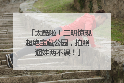 太酷啦！三明惊现超绝宝藏公园，拍照遛娃两不误！