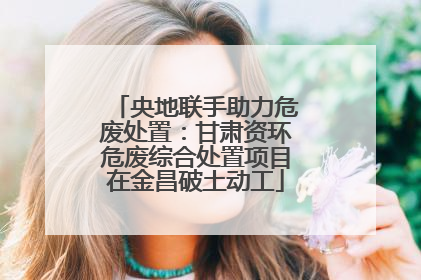 央地联手助力危废处置：甘肃资环危废综合处置项目在金昌破土动工