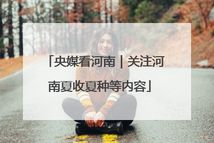 央媒看河南｜关注河南夏收夏种等内容