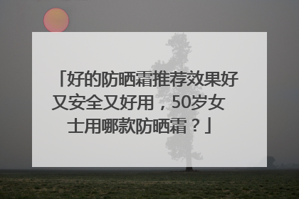 好的防晒霜推荐效果好又安全又好用，50岁女士用哪款防晒霜？