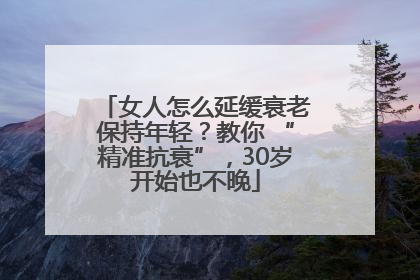 女人怎么延缓衰老保持年轻？教你 “精准抗衰”，30岁开始也不晚