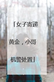 女子寄递黄金，小哥机警处置
