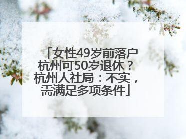 女性49岁前落户杭州可50岁退休？杭州人社局：不实，需满足多项条件