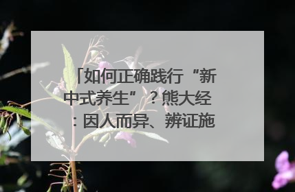 如何正确践行“新中式养生”？熊大经：因人而异、辨证施治｜名人大讲堂