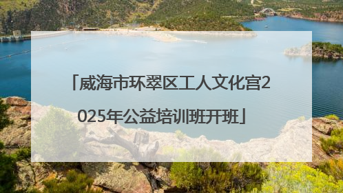 威海市环翠区工人文化宫2025年公益培训班开班