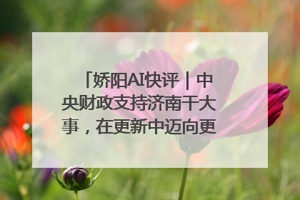 娇阳AI快评｜中央财政支持济南干大事，在更新中迈向更“新”的未来