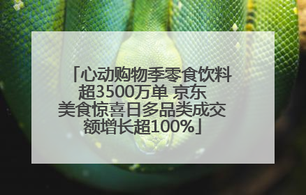 心动购物季零食饮料超3500万单 京东美食惊喜日多品类成交额增长超100%