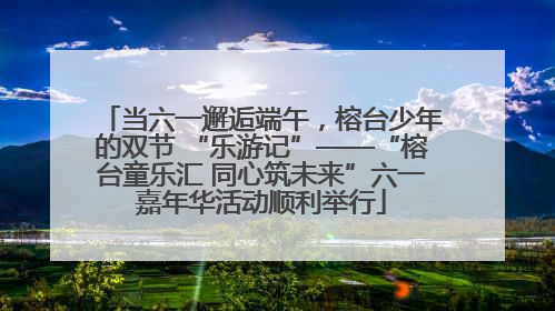 当六一邂逅端午，榕台少年的双节 “乐游记”——“榕台童乐汇 同心筑未来”六一嘉年华活动顺利举行