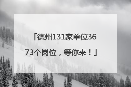 德州131家单位3673个岗位，等你来！
