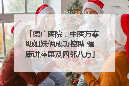 德广医院：中医方案助姐妹俩成功控糖 健康讲座惠及四邻八方