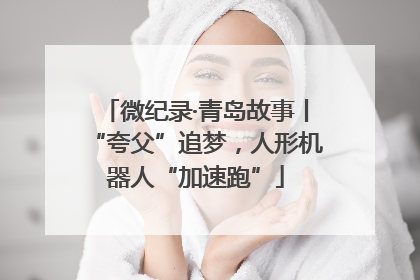 微纪录·青岛故事丨“夸父”追梦，人形机器人“加速跑”
