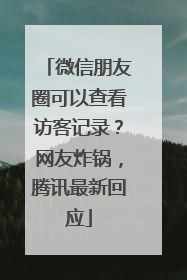 微信朋友圈可以查看访客记录？网友炸锅，腾讯最新回应