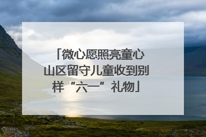 微心愿照亮童心 山区留守儿童收到别样“六一”礼物
