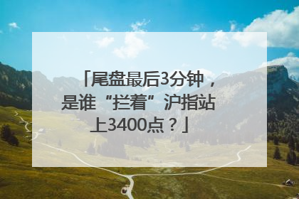 尾盘最后3分钟，是谁“拦着”沪指站上3400点？
