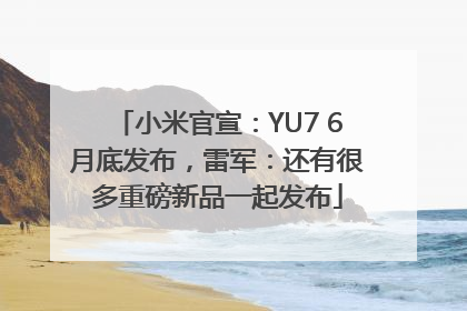 小米官宣：YU7 6月底发布，雷军：还有很多重磅新品一起发布