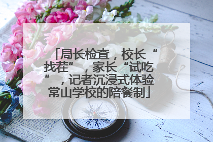 局长检查，校长“找茬”，家长“试吃”，记者沉浸式体验常山学校的陪餐制