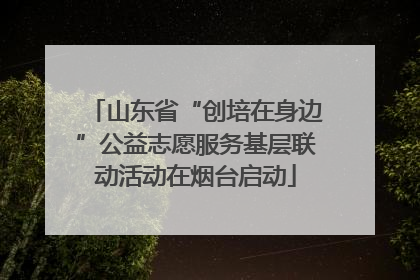 山东省“创培在身边”公益志愿服务基层联动活动在烟台启动