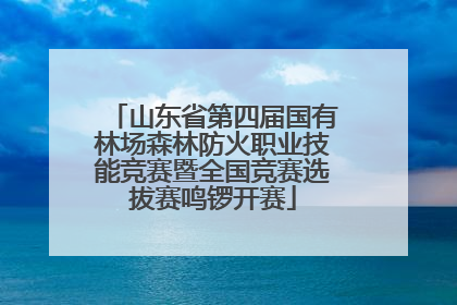 山东省第四届国有林场森林防火职业技能竞赛暨全国竞赛选拔赛鸣锣开赛
