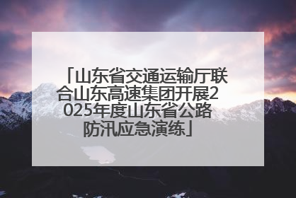 山东省交通运输厅联合山东高速集团开展2025年度山东省公路防汛应急演练
