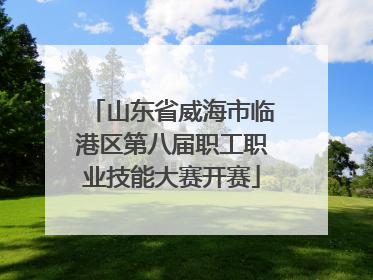 山东省威海市临港区第八届职工职业技能大赛开赛