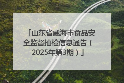 山东省威海市食品安全监督抽检信息通告（2025年第3期）