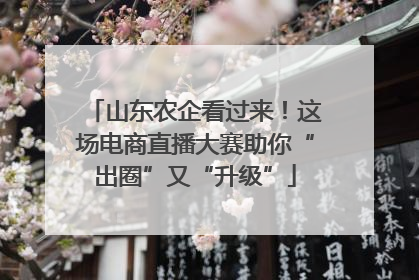 山东农企看过来！这场电商直播大赛助你“出圈”又“升级”