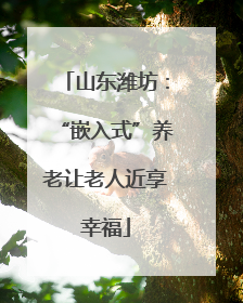山东潍坊：“嵌入式”养老让老人近享幸福