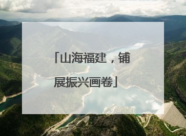 山海福建，铺展振兴画卷