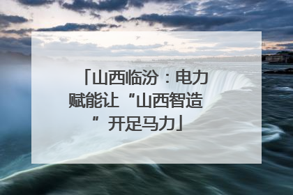 山西临汾：电力赋能让“山西智造”开足马力