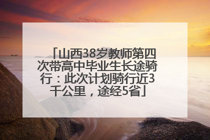 山西38岁教师第四次带高中毕业生长途骑行：此次计划骑行近3千公里，途经5省