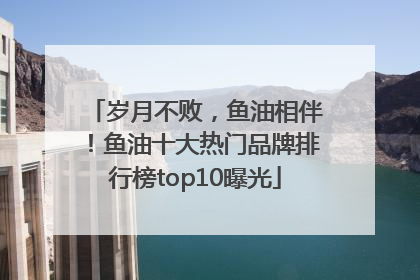 岁月不败，鱼油相伴！鱼油十大热门品牌排行榜top10曝光