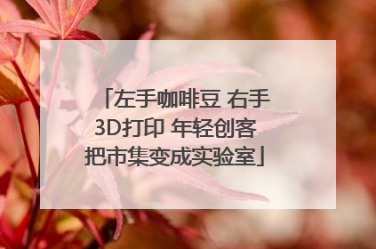 左手咖啡豆 右手3D打印 年轻创客把市集变成实验室