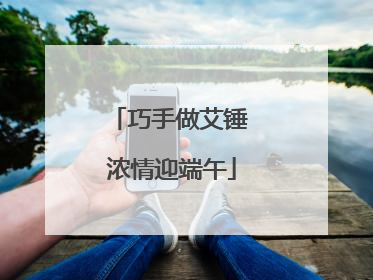 巧手做艾锤 浓情迎端午