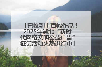 已收到上百幅作品！2025年湖北“新时代网络文明公益广告”征集活动火热进行中
