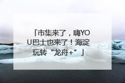 市集来了，嗨YOU巴士也来了！海淀玩转“龙舟+”