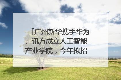 广州新华携手华为、讯方成立人工智能产业学院，今年拟招生150人