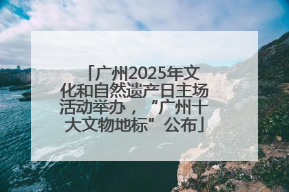 广州2025年文化和自然遗产日主场活动举办，“广州十大文物地标”公布