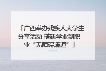 广西举办残疾人大学生分享活动 搭建学业到职业“无障碍通道”